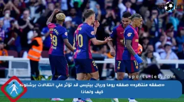 «صفقة منتظرة» صفقة روما وريال بيتيس قد تؤثر على انتقالات برشلونة كيف ولماذا